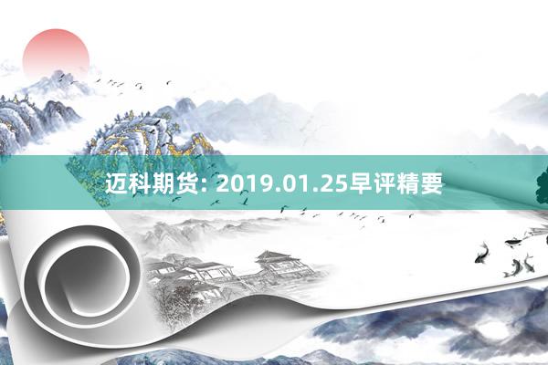 迈科期货: 2019.01.25早评精要