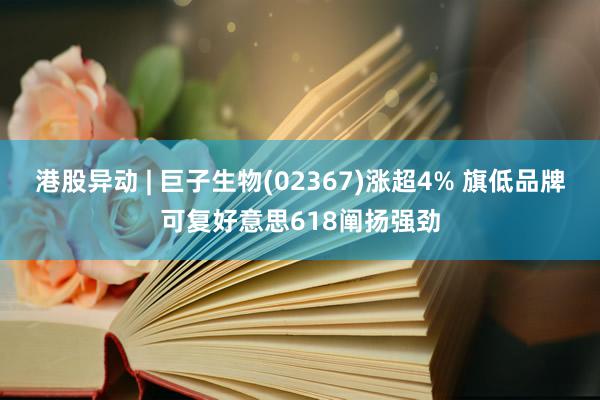 港股异动 | 巨子生物(02367)涨超4% 旗低品牌可复好意思618阐扬强劲