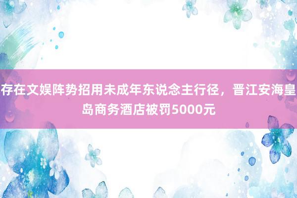 存在文娱阵势招用未成年东说念主行径，晋江安海皇岛商务酒店被罚5000元