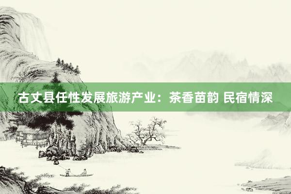 古丈县任性发展旅游产业：茶香苗韵 民宿情深