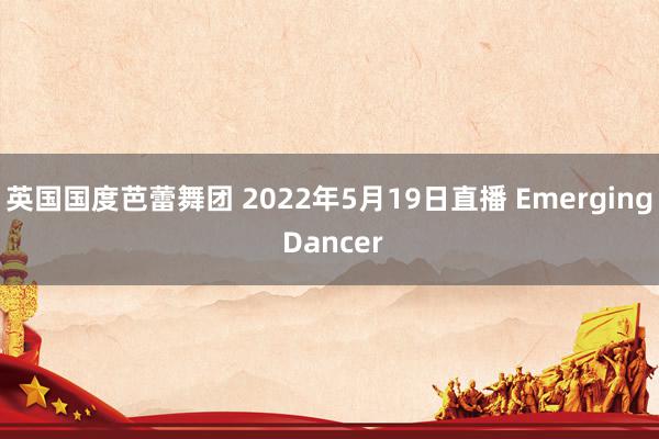 英国国度芭蕾舞团 2022年5月19日直播 Emerging Dancer