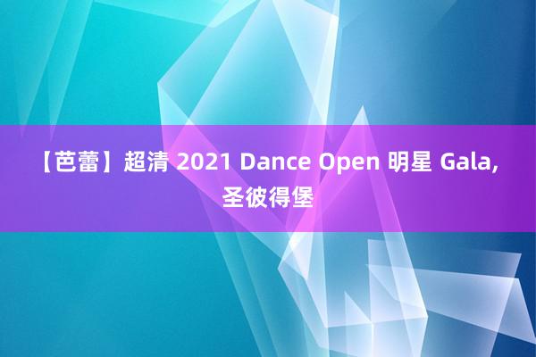 【芭蕾】超清 2021 Dance Open 明星 Gala, 圣彼得堡