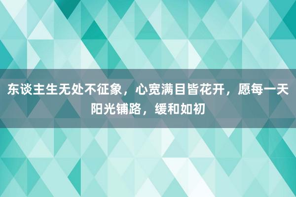 东谈主生无处不征象，心宽满目皆花开，愿每一天阳光铺路，缓和如初