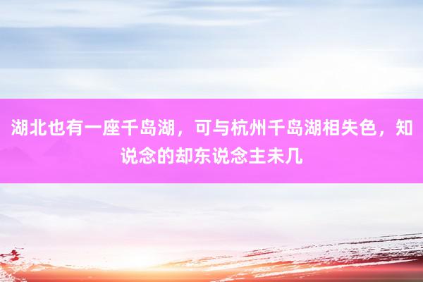 湖北也有一座千岛湖，可与杭州千岛湖相失色，知说念的却东说念主未几