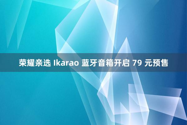 荣耀亲选 Ikarao 蓝牙音箱开启 79 元预售