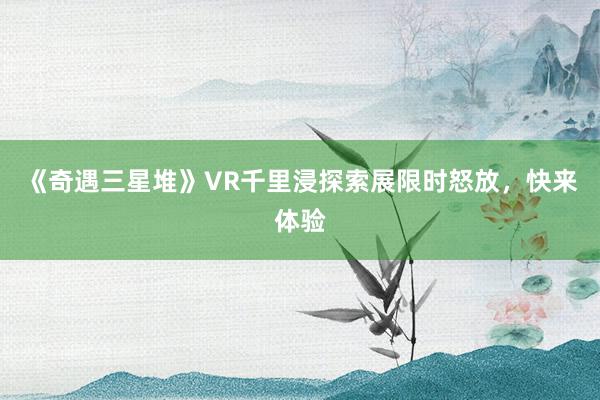 《奇遇三星堆》VR千里浸探索展限时怒放，快来体验