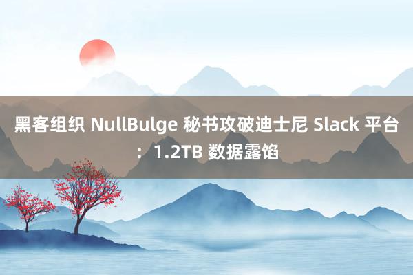 黑客组织 NullBulge 秘书攻破迪士尼 Slack 平台：1.2TB 数据露馅