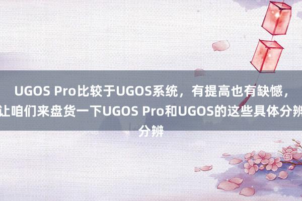 UGOS Pro比较于UGOS系统，有提高也有缺憾，让咱们来盘货一下UGOS Pro和UGOS的这些具体分辨