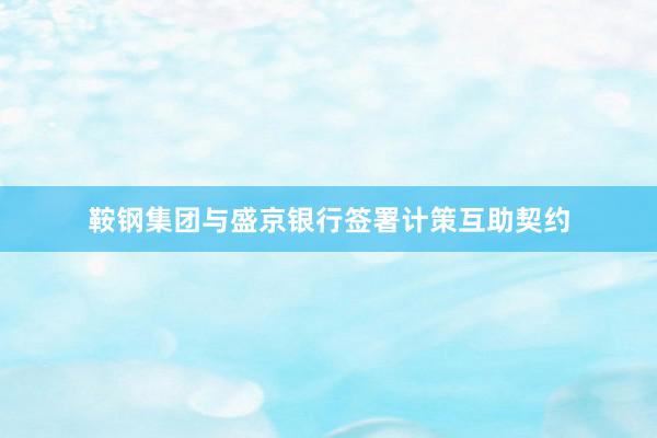 鞍钢集团与盛京银行签署计策互助契约