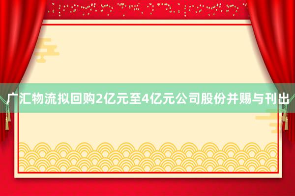 广汇物流拟回购2亿元至4亿元公司股份并赐与刊出