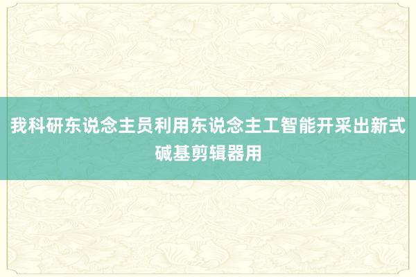 我科研东说念主员利用东说念主工智能开采出新式碱基剪辑器用