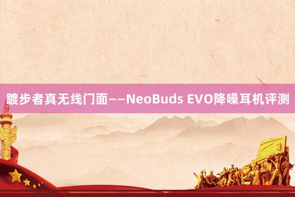 踱步者真无线门面——NeoBuds EVO降噪耳机评测