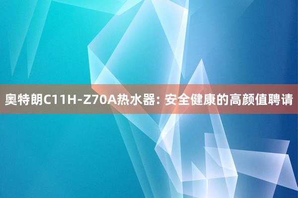 奥特朗C11H-Z70A热水器: 安全健康的高颜值聘请