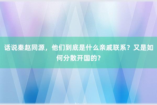 话说秦赵同源，他们到底是什么亲戚联系？又是如何分散开国的？