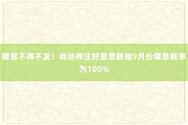 降息不得不发！商场押注好意思联储9月份降息概率为100%