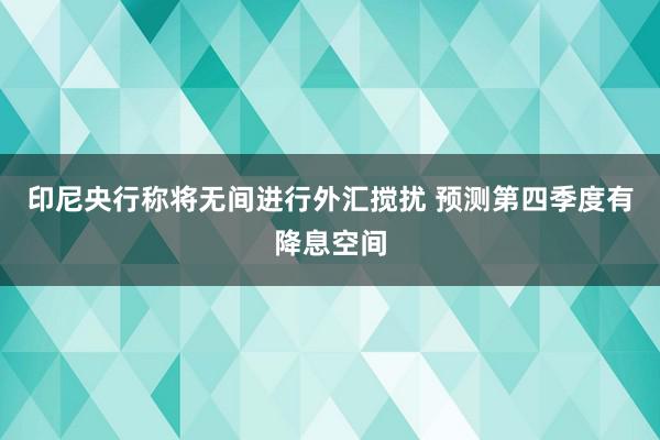 印尼央行称将无间进行外汇搅扰 预测第四季度有降息空间