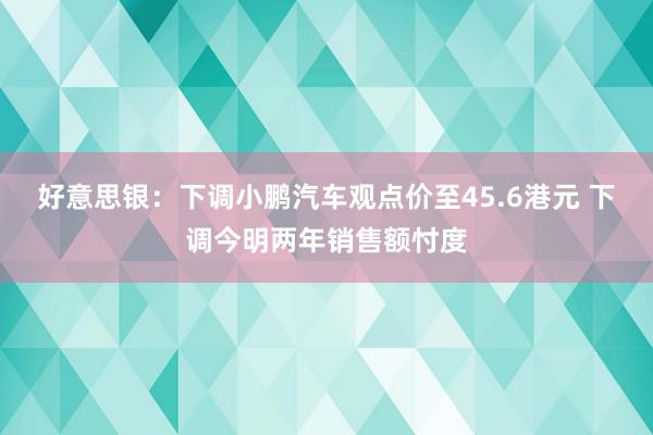 好意思银：下调小鹏汽车观点价至45.6港元 下调今明两年销售额忖度