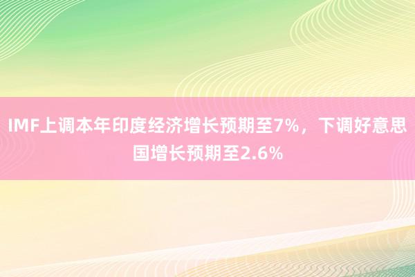 IMF上调本年印度经济增长预期至7%，下调好意思国增长预期至2.6%