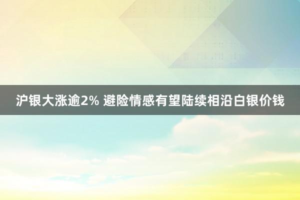 沪银大涨逾2% 避险情感有望陆续相沿白银价钱