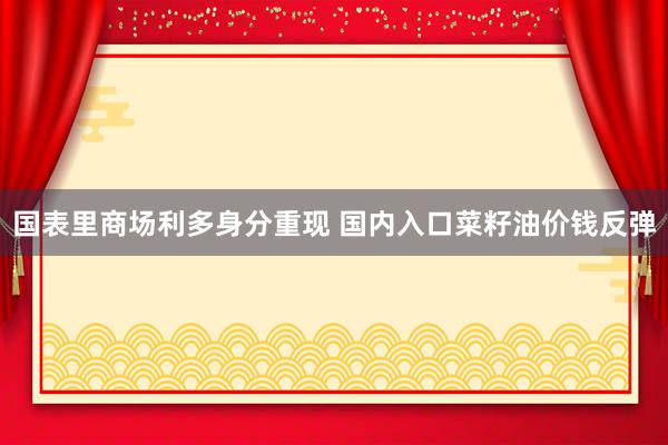 国表里商场利多身分重现 国内入口菜籽油价钱反弹