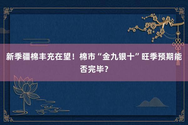 新季疆棉丰充在望！棉市“金九银十”旺季预期能否完毕？