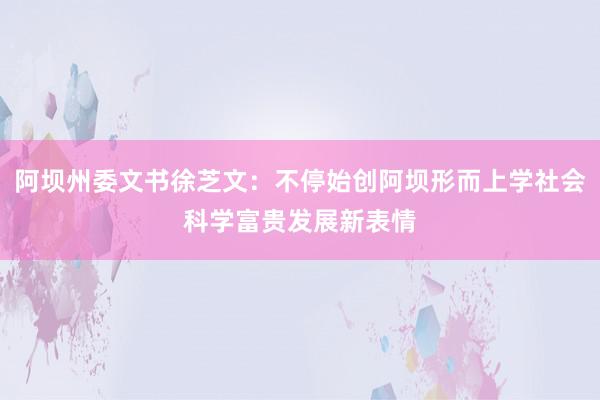 阿坝州委文书徐芝文：不停始创阿坝形而上学社会科学富贵发展新表情