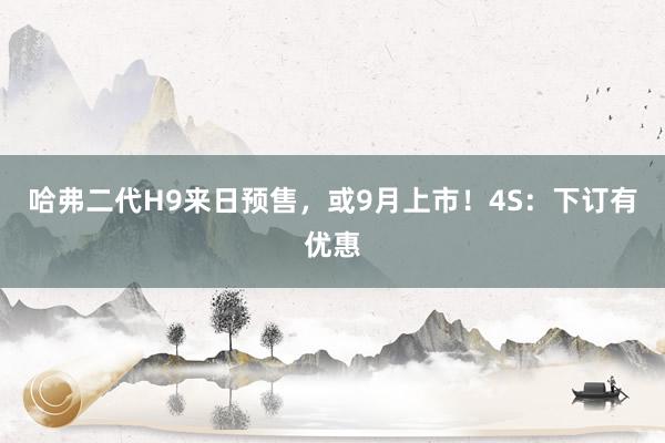 哈弗二代H9来日预售，或9月上市！4S：下订有优惠