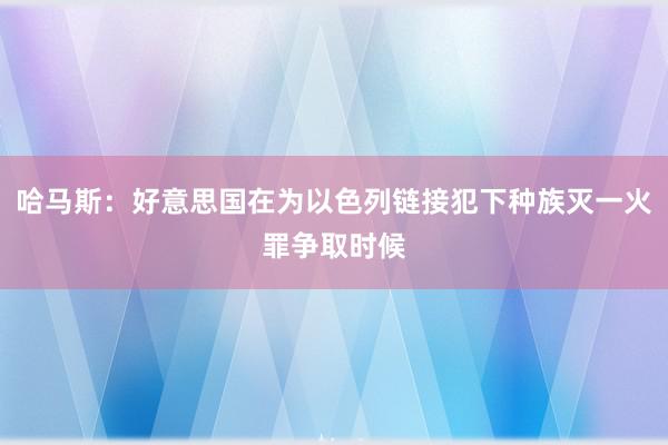 哈马斯：好意思国在为以色列链接犯下种族灭一火罪争取时候