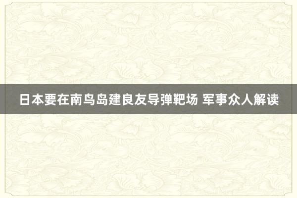 日本要在南鸟岛建良友导弹靶场 军事众人解读