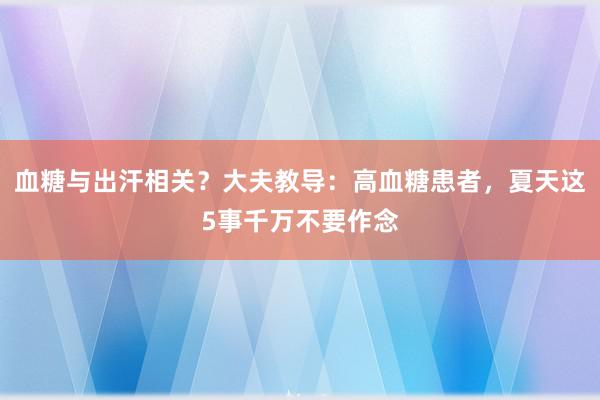 血糖与出汗相关？大夫教导：高血糖患者，夏天这5事千万不要作念