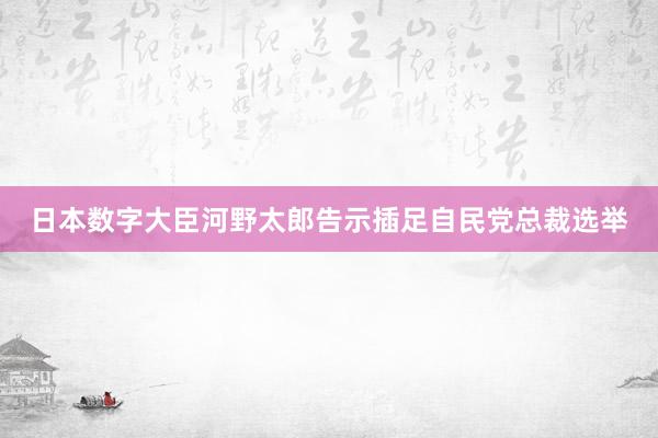 日本数字大臣河野太郎告示插足自民党总裁选举