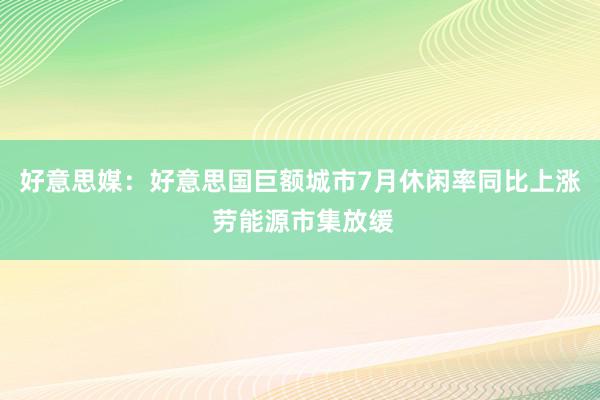 好意思媒：好意思国巨额城市7月休闲率同比上涨 劳能源市集放缓