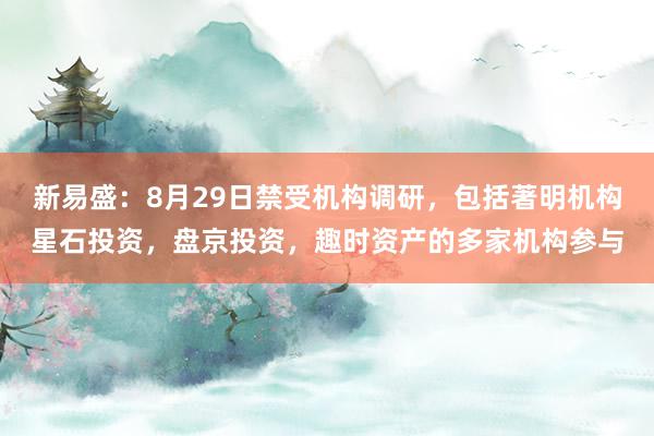 新易盛：8月29日禁受机构调研，包括著明机构星石投资，盘京投资，趣时资产的多家机构参与