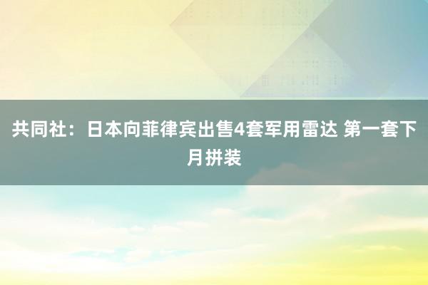 共同社：日本向菲律宾出售4套军用雷达 第一套下月拼装