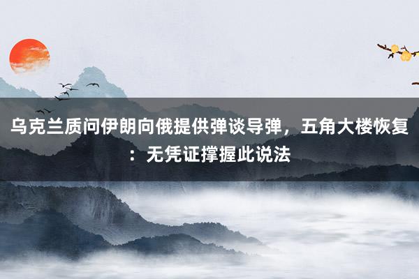 乌克兰质问伊朗向俄提供弹谈导弹，五角大楼恢复：无凭证撑握此说法