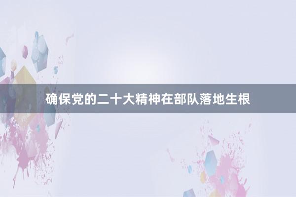 确保党的二十大精神在部队落地生根