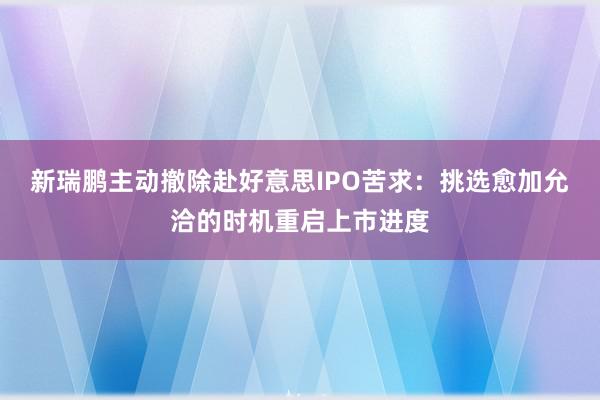 新瑞鹏主动撤除赴好意思IPO苦求：挑选愈加允洽的时机重启上市进度