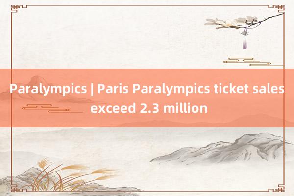 Paralympics | Paris Paralympics ticket sales exceed 2.3 million