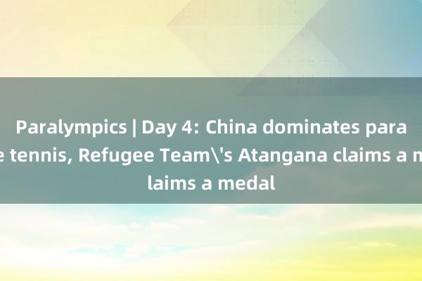 Paralympics | Day 4: China dominates para table tennis, Refugee Team's Atangana claims a medal