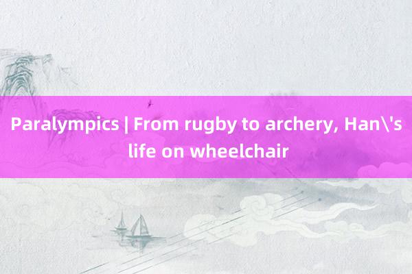 Paralympics | From rugby to archery, Han's life on wheelchair