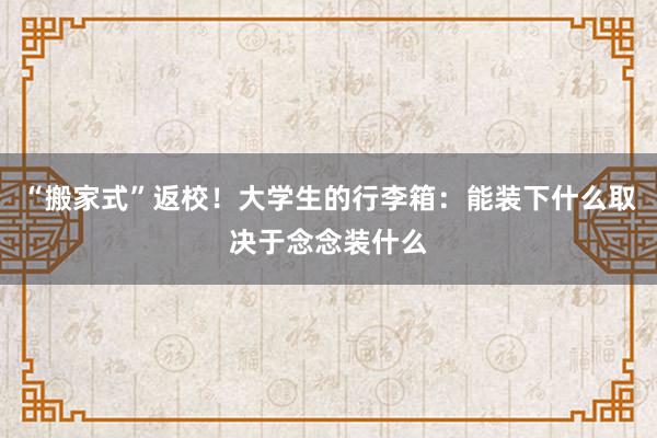 “搬家式”返校！大学生的行李箱：能装下什么取决于念念装什么