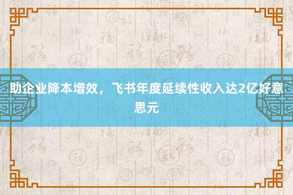 助企业降本增效，飞书年度延续性收入达2亿好意思元