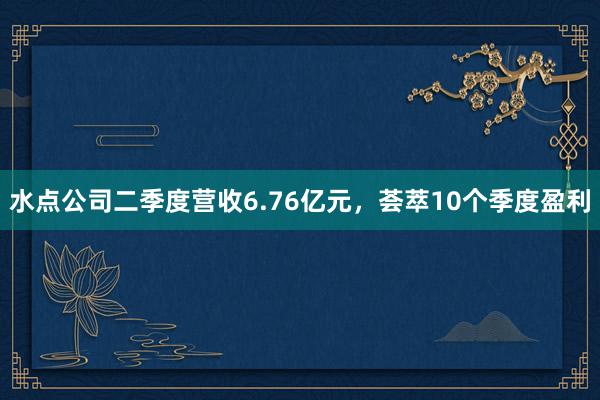 水点公司二季度营收6.76亿元，荟萃10个季度盈利