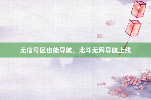 无信号区也能导航，北斗无网导航上线