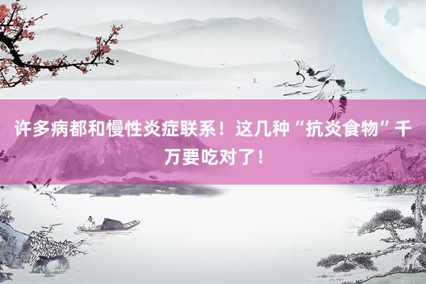 许多病都和慢性炎症联系！这几种“抗炎食物”千万要吃对了！