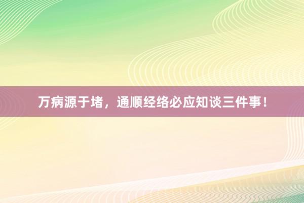 万病源于堵，通顺经络必应知谈三件事！