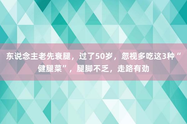 东说念主老先衰腿，过了50岁，忽视多吃这3种“健腿菜”，腿脚不乏，走路有劲