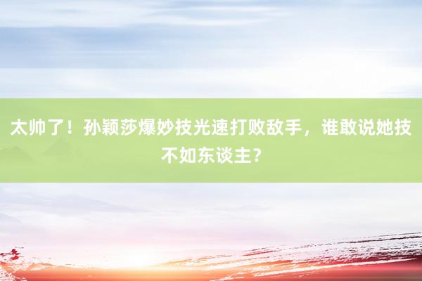 太帅了！孙颖莎爆妙技光速打败敌手，谁敢说她技不如东谈主？