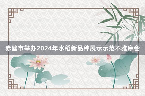 赤壁市举办2024年水稻新品种展示示范不雅摩会