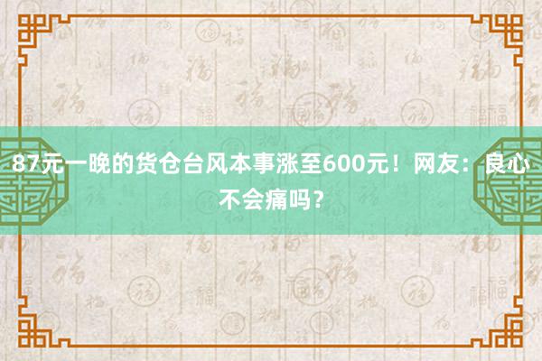 87元一晚的货仓台风本事涨至600元！网友：良心不会痛吗？